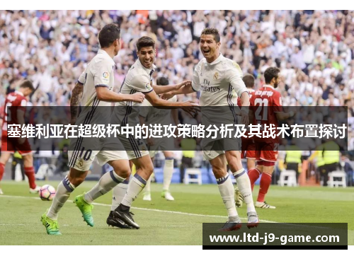 塞维利亚在超级杯中的进攻策略分析及其战术布置探讨