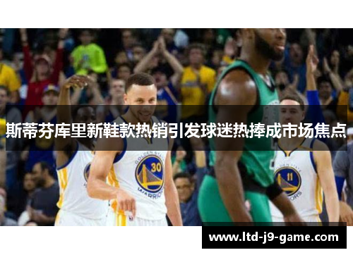 斯蒂芬库里新鞋款热销引发球迷热捧成市场焦点