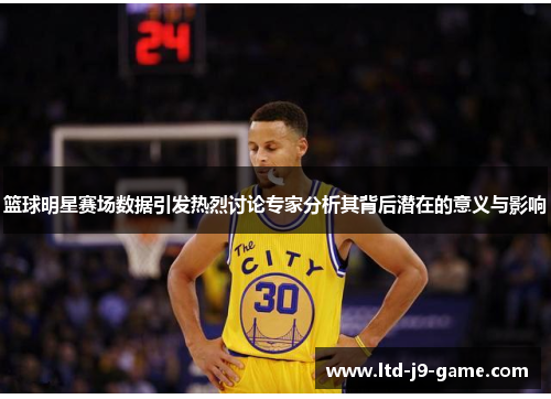 篮球明星赛场数据引发热烈讨论专家分析其背后潜在的意义与影响