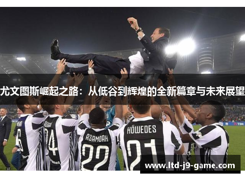 尤文图斯崛起之路：从低谷到辉煌的全新篇章与未来展望