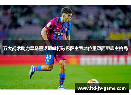 五大战术助力皇马重返巅峰打破巴萨主导地位重塑西甲霸主格局