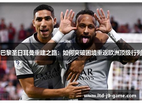 巴黎圣日耳曼重建之路：如何突破困境重返欧洲顶级行列