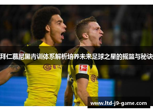 拜仁慕尼黑青训体系解析培养未来足球之星的摇篮与秘诀