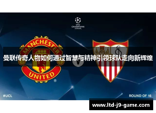 曼联传奇人物如何通过智慧与精神引领球队走向新辉煌