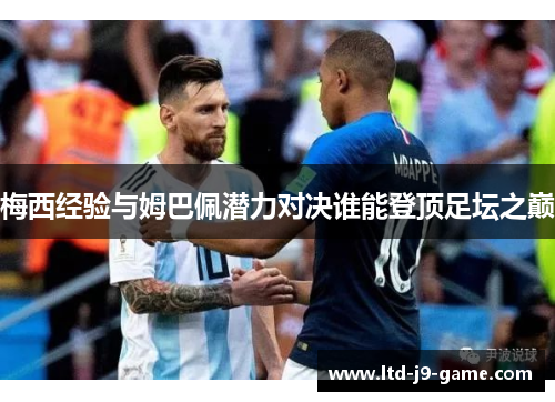 梅西经验与姆巴佩潜力对决谁能登顶足坛之巅