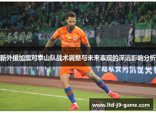新外援加盟对泰山队战术调整与未来表现的深远影响分析