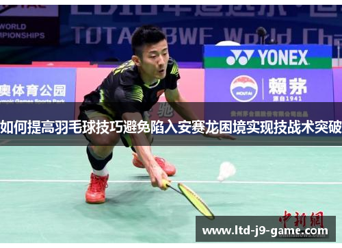 如何提高羽毛球技巧避免陷入安赛龙困境实现技战术突破
