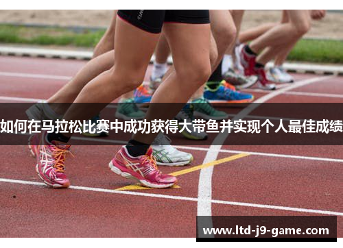 如何在马拉松比赛中成功获得大带鱼并实现个人最佳成绩
