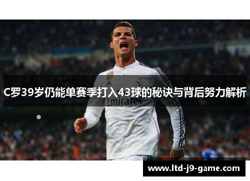 C罗39岁仍能单赛季打入43球的秘诀与背后努力解析