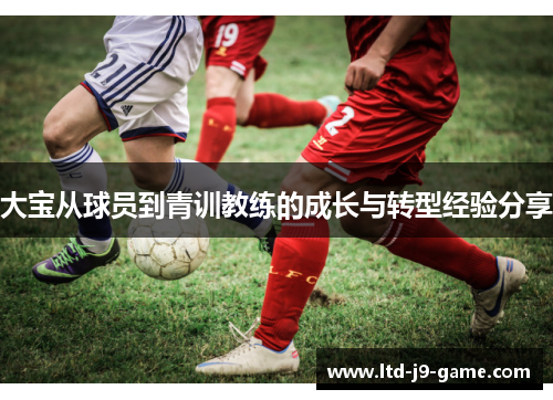 大宝从球员到青训教练的成长与转型经验分享