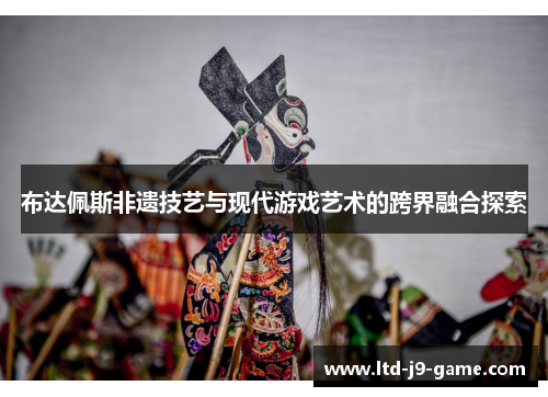 布达佩斯非遗技艺与现代游戏艺术的跨界融合探索