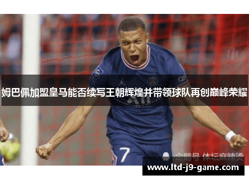 姆巴佩加盟皇马能否续写王朝辉煌并带领球队再创巅峰荣耀