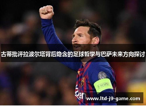 古蒂批评拉波尔塔背后隐含的足球哲学与巴萨未来方向探讨