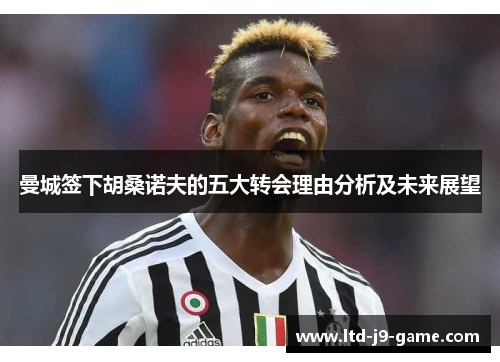 曼城签下胡桑诺夫的五大转会理由分析及未来展望