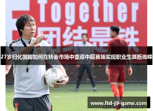27岁归化国脚如何在转会市场中重返中超赛场实现职业生涯新高峰
