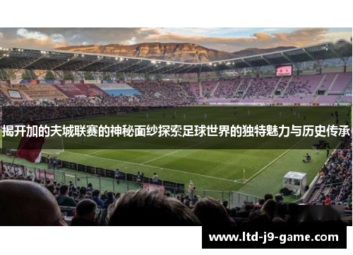揭开加的夫城联赛的神秘面纱探索足球世界的独特魅力与历史传承