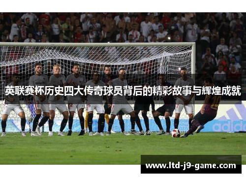 英联赛杯历史四大传奇球员背后的精彩故事与辉煌成就