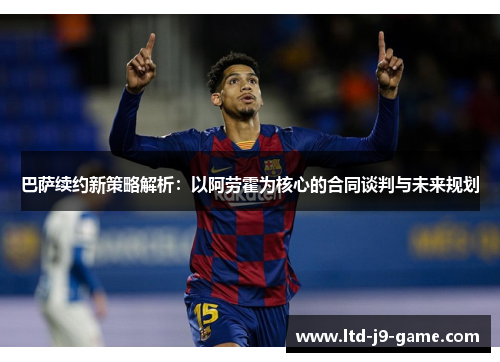 巴萨续约新策略解析：以阿劳霍为核心的合同谈判与未来规划