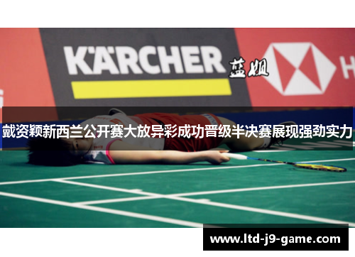 戴资颖新西兰公开赛大放异彩成功晋级半决赛展现强劲实力