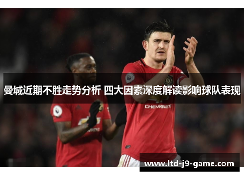 曼城近期不胜走势分析 四大因素深度解读影响球队表现