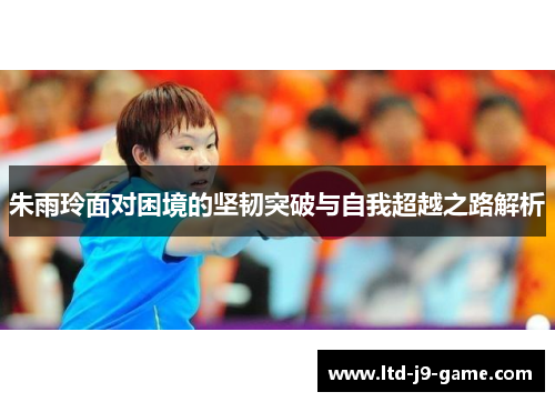 朱雨玲面对困境的坚韧突破与自我超越之路解析