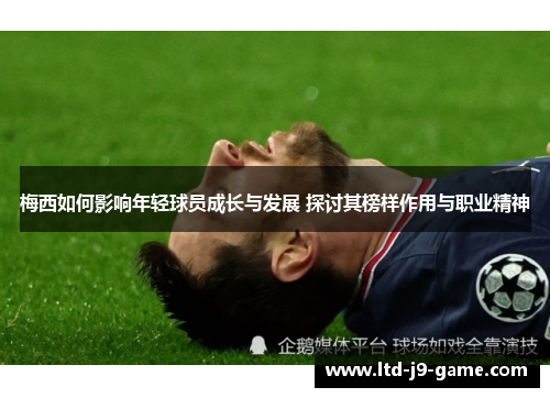 梅西如何影响年轻球员成长与发展 探讨其榜样作用与职业精神