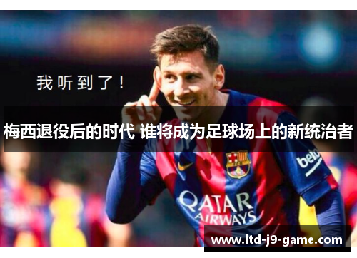 梅西退役后的时代 谁将成为足球场上的新统治者