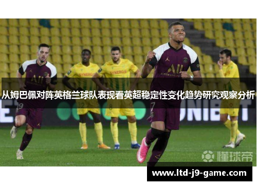 从姆巴佩对阵英格兰球队表现看英超稳定性变化趋势研究观察分析