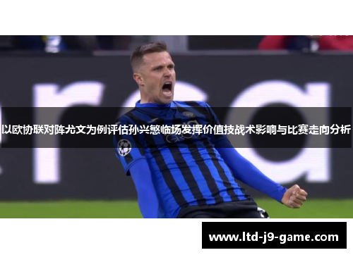 以欧协联对阵尤文为例评估孙兴慜临场发挥价值技战术影响与比赛走向分析