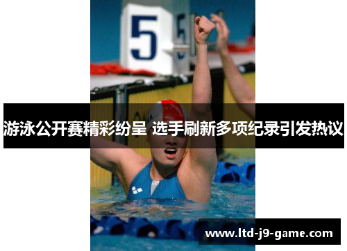 游泳公开赛精彩纷呈 选手刷新多项纪录引发热议