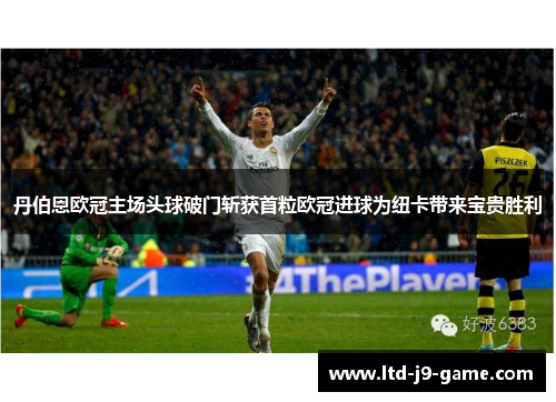 丹伯恩欧冠主场头球破门斩获首粒欧冠进球为纽卡带来宝贵胜利