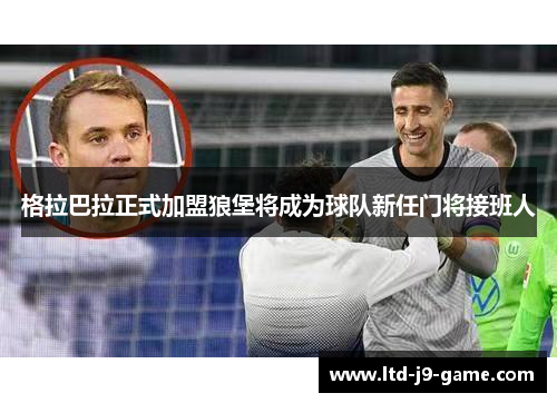 格拉巴拉正式加盟狼堡将成为球队新任门将接班人