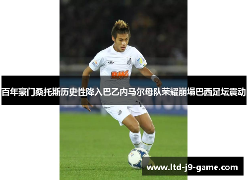 百年豪门桑托斯历史性降入巴乙内马尔母队荣耀崩塌巴西足坛震动