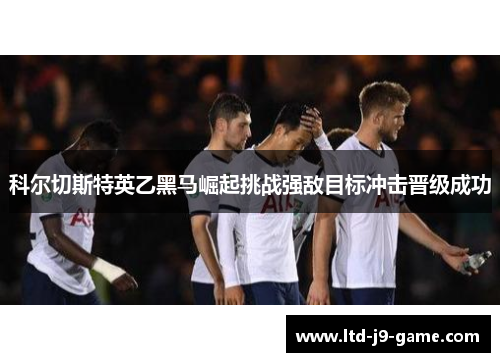 科尔切斯特英乙黑马崛起挑战强敌目标冲击晋级成功