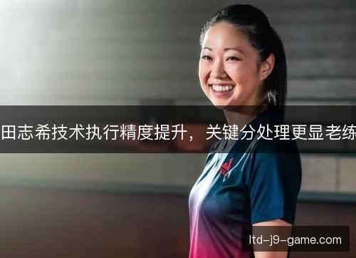 田志希技术执行精度提升，关键分处理更显老练